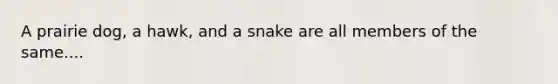 A prairie dog, a hawk, and a snake are all members of the same....