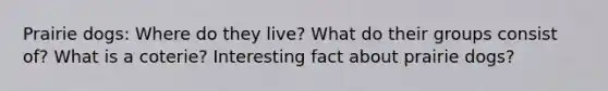 Prairie dogs: Where do they live? What do their groups consist of? What is a coterie? Interesting fact about prairie dogs?