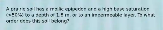 A prairie soil has a mollic epipedon and a high base saturation (>50%) to a depth of 1.8 m, or to an impermeable layer. To what order does this soil belong?