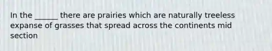 In the ______ there are prairies which are naturally treeless expanse of grasses that spread across the continents mid section