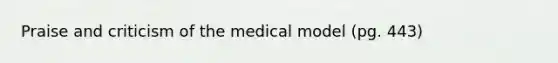 Praise and criticism of the medical model (pg. 443)