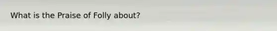 What is the Praise of Folly about?