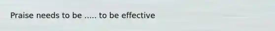 Praise needs to be ..... to be effective