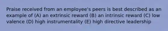 Praise received from an employee's peers is best described as an example of (A) an extrinsic reward (B) an intrinsic reward (C) low valence (D) high instrumentality (E) high directive leadership