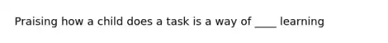 Praising how a child does a task is a way of ____ learning