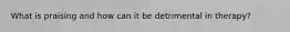 What is praising and how can it be detrimental in therapy?