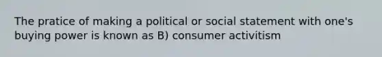 The pratice of making a political or social statement with one's buying power is known as B) consumer activitism