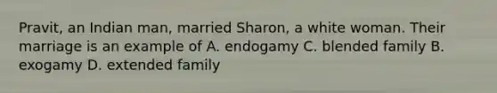 Pravit, an Indian man, married Sharon, a white woman. Their marriage is an example of A. endogamy C. blended family B. exogamy D. extended family