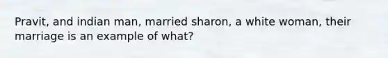 Pravit, and indian man, married sharon, a white woman, their marriage is an example of what?