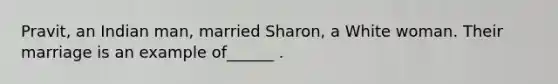 Pravit, an Indian man, married Sharon, a White woman. Their marriage is an example of______ .