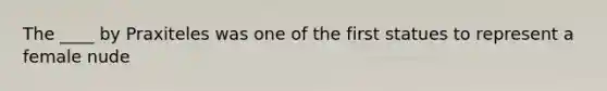 The ____ by Praxiteles was one of the first statues to represent a female nude