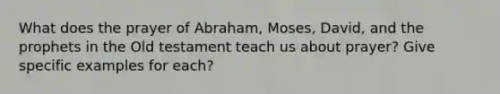 What does the prayer of Abraham, Moses, David, and the prophets in the Old testament teach us about prayer? Give specific examples for each?