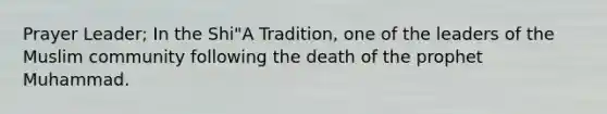 Prayer Leader; In the Shi"A Tradition, one of the leaders of the Muslim community following the death of the prophet Muhammad.