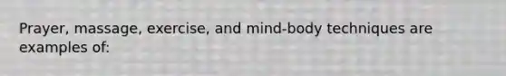 Prayer, massage, exercise, and mind-body techniques are examples of: