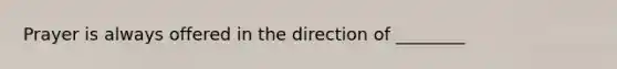 Prayer is always offered in the direction of ________