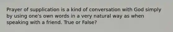 Prayer of supplication is a kind of conversation with God simply by using one's own words in a very natural way as when speaking with a friend. True or False?