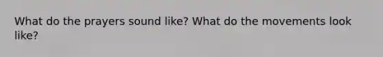 What do the prayers sound like? What do the movements look like?