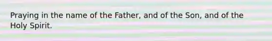 Praying in the name of the Father, and of the Son, and of the Holy Spirit.