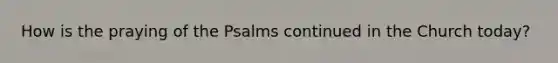 How is the praying of the Psalms continued in the Church today?