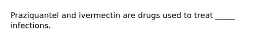 Praziquantel and ivermectin are drugs used to treat _____ infections.