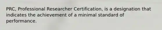 PRC, Professional Researcher Certification, is a designation that indicates the achievement of a minimal standard of performance.