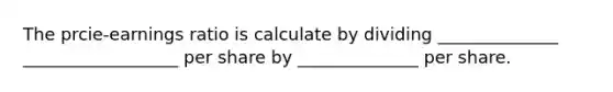 The prcie-earnings ratio is calculate by dividing ______________ __________________ per share by ______________ per share.