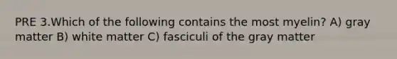 PRE 3.Which of the following contains the most myelin? A) gray matter B) white matter C) fasciculi of the gray matter