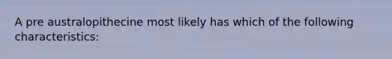 A pre australopithecine most likely has which of the following characteristics: