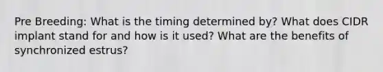 Pre Breeding: What is the timing determined by? What does CIDR implant stand for and how is it used? What are the benefits of synchronized estrus?