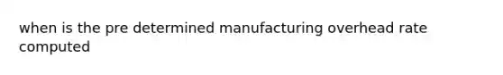 when is the pre determined manufacturing overhead rate computed