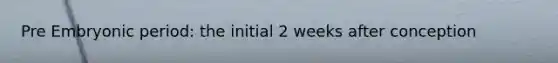 Pre Embryonic period: the initial 2 weeks after conception