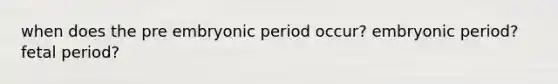 when does the pre embryonic period occur? embryonic period? fetal period?