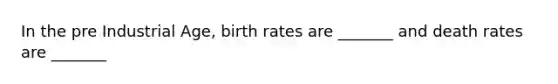 In the pre Industrial Age, birth rates are _______ and death rates are _______