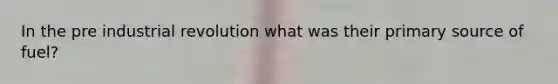 In the pre industrial revolution what was their primary source of fuel?