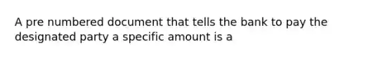 A pre numbered document that tells the bank to pay the designated party a specific amount is a