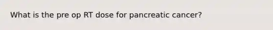 What is the pre op RT dose for pancreatic cancer?