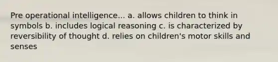 Pre operational intelligence... a. allows children to think in symbols b. includes logical reasoning c. is characterized by reversibility of thought d. relies on children's motor skills and senses