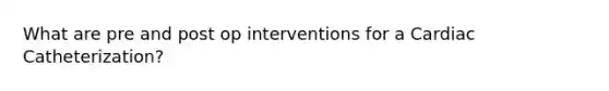 What are pre and post op interventions for a Cardiac Catheterization?