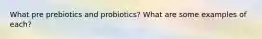 What pre prebiotics and probiotics? What are some examples of each?