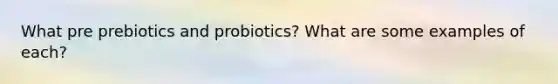 What pre prebiotics and probiotics? What are some examples of each?