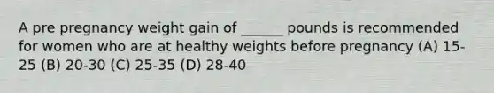 A pre pregnancy weight gain of ______ pounds is recommended for women who are at healthy weights before pregnancy (A) 15-25 (B) 20-30 (C) 25-35 (D) 28-40