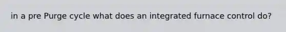 in a pre Purge cycle what does an integrated furnace control do?