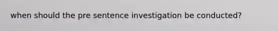 when should the pre sentence investigation be conducted?