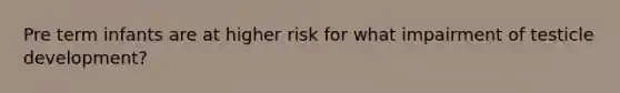 Pre term infants are at higher risk for what impairment of testicle development?