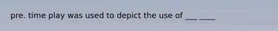 pre. time play was used to depict the use of ___ ____