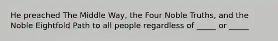 He preached The Middle Way, the Four Noble Truths, and the Noble Eightfold Path to all people regardless of _____ or _____