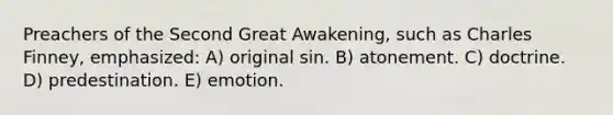 Preachers of the Second Great Awakening, such as Charles Finney, emphasized: A) original sin. B) atonement. C) doctrine. D) predestination. E) emotion.