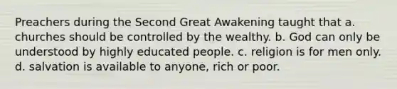 Preachers during the Second Great Awakening taught that a. churches should be controlled by the wealthy. b. God can only be understood by highly educated people. c. religion is for men only. d. salvation is available to anyone, rich or poor.