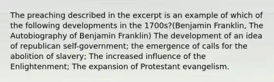 The preaching described in the excerpt is an example of which of the following developments in the 1700s?(Benjamin Franklin, The Autobiography of Benjamin Franklin) The development of an idea of republican self-government; the emergence of calls for the abolition of slavery; The increased influence of the Enlightenment; The expansion of Protestant evangelism.