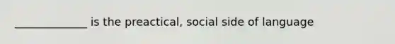 _____________ is the preactical, social side of language